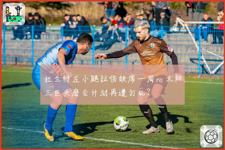 杜兰特左小腿拉伤缺席一周，太阳三巨头磨合计划再遭打乱？