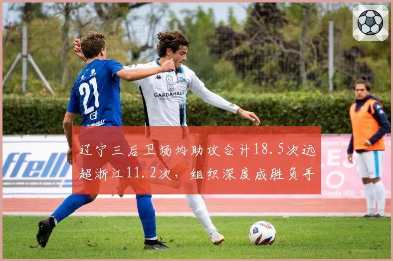 辽宁三后卫场均助攻合计18.5次远超浙江11.2次，组织深度成胜负手