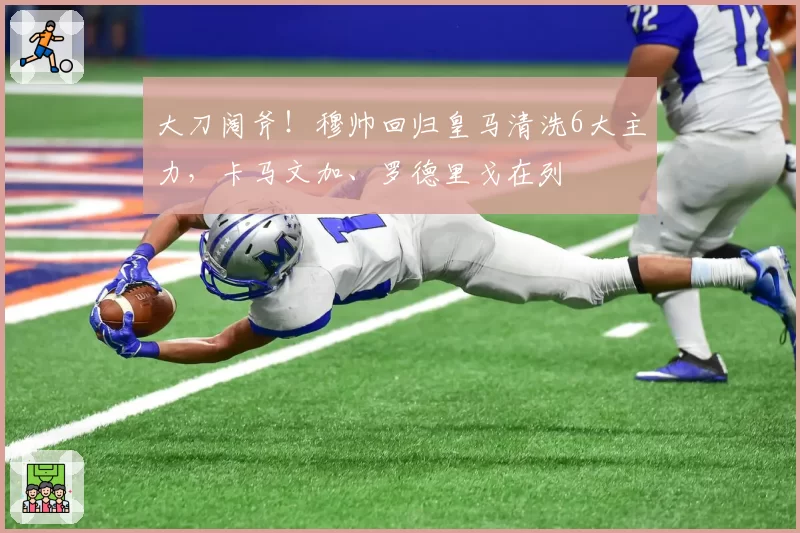 大刀阔斧！穆帅回归皇马清洗6大主力，卡马文加、罗德里戈在列