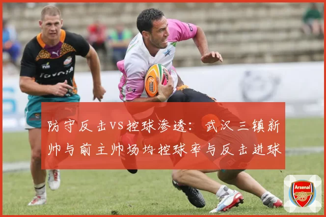 防守反击vs控球渗透:武汉三镇新帅与前主帅场均控球率与反击进球比