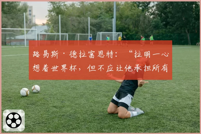 路易斯·德拉富恩特：“拉明一心想着世界杯，但不应让他承担所有责任”