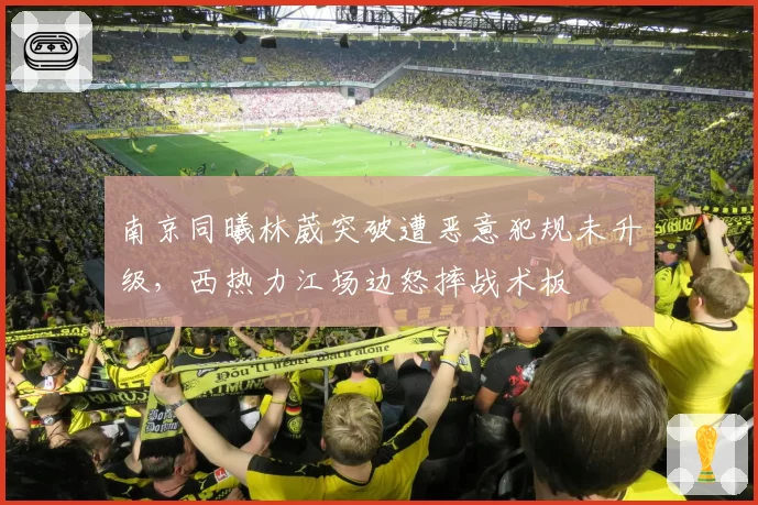 南京同曦林葳突破遭恶意犯规未升级，西热力江场边怒摔战术板