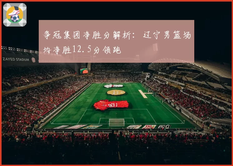 争冠集团净胜分解析:辽宁男篮场均净胜12.5分领跑