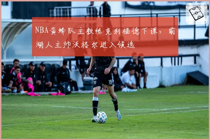NBA黄蜂队主教练克利福德下课,前湖人主帅沃格尔进入候选
