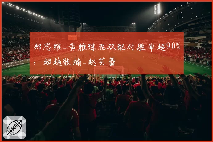 郑思维_黄雅琼混双配对胜率超90%，超越张楠_赵芸蕾