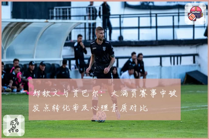 郑钦文与贾巴尔:大满贯赛事中破发点转化率及心理素质对比