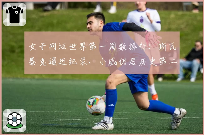 女子网坛世界第一周数排行：斯瓦泰克逼近纪录，小威仍居历史第二