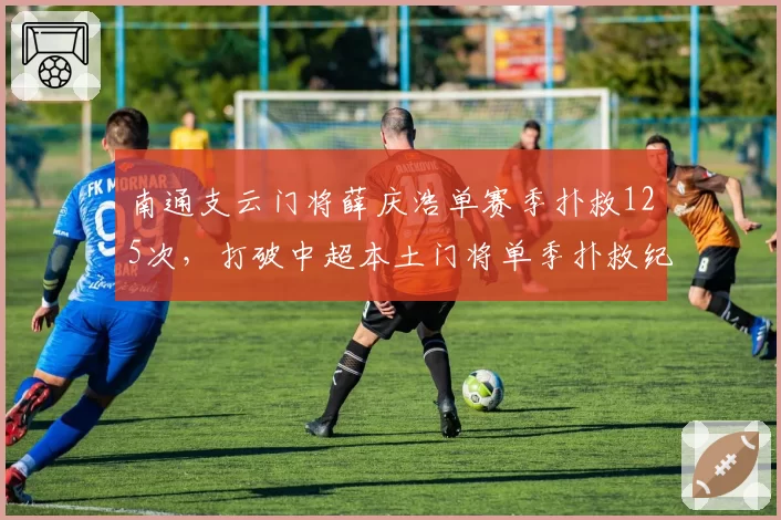 南通支云门将薛庆浩单赛季扑救125次,打破中超本土门将单季扑救纪录