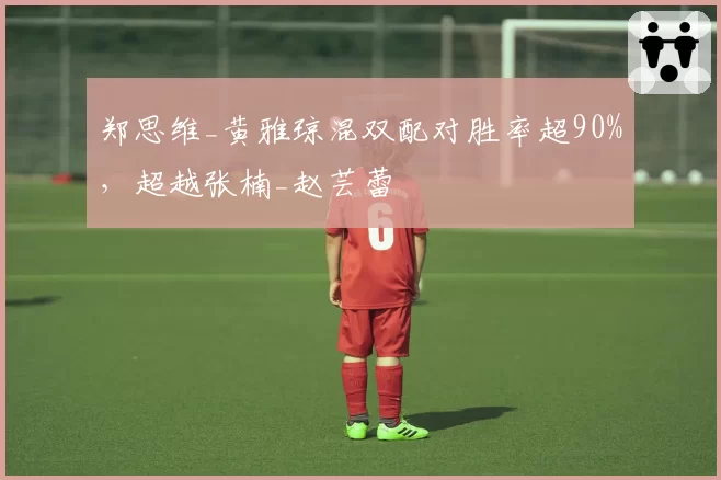 郑思维_黄雅琼混双配对胜率超90%，超越张楠_赵芸蕾