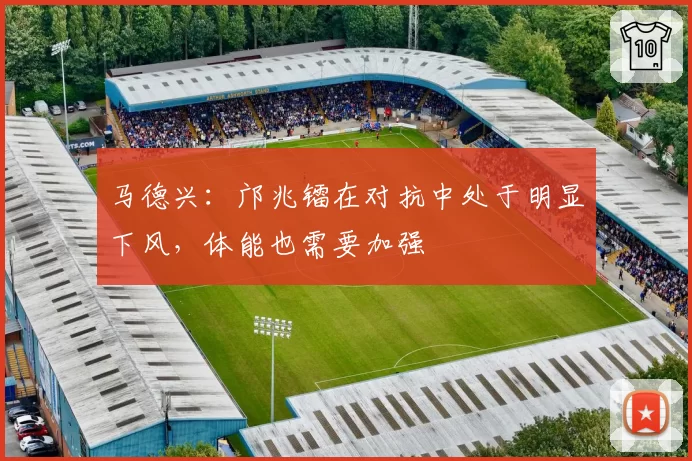 马德兴：邝兆镭在对抗中处于明显下风，体能也需要加强