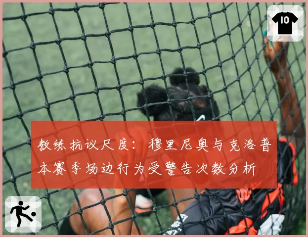 教练抗议尺度：穆里尼奥与克洛普本赛季场边行为受警告次数分析