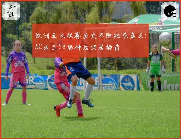 欧洲五大联赛历史不败纪录盘点：AC米兰58场神话仍居榜首