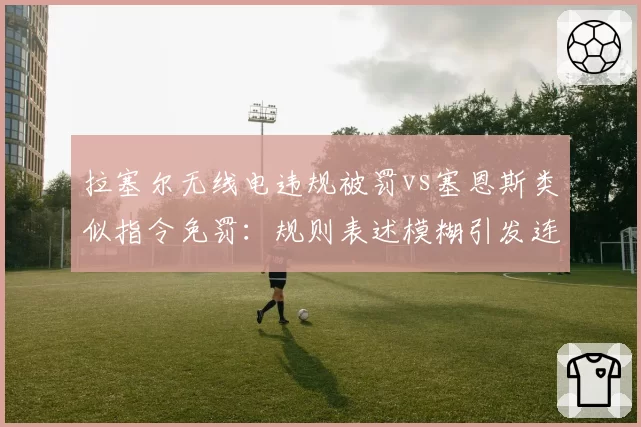 拉塞尔无线电违规被罚vs塞恩斯类似指令免罚：规则表述模糊引发连锁争议