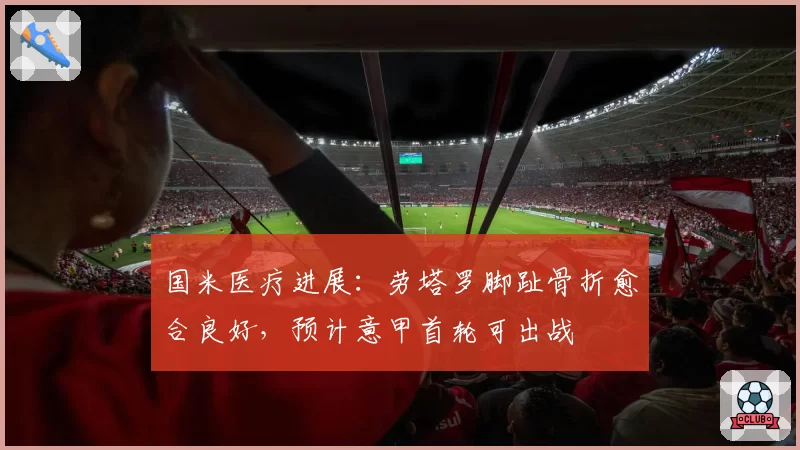 国米医疗进展:劳塔罗脚趾骨折愈合良好,预计意甲首轮可出战