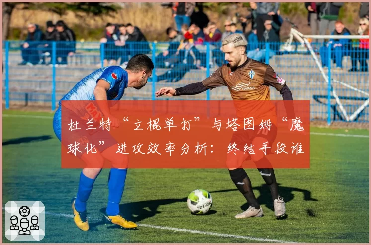 杜兰特“立棍单打”与塔图姆“魔球化”进攻效率分析：终结手段谁更高效？