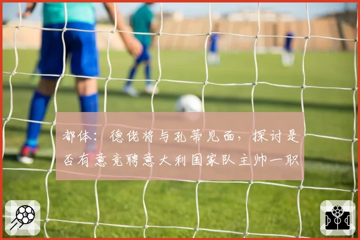 都体：德佬将与孔蒂见面，探讨是否有意竞聘意大利国家队主帅一职