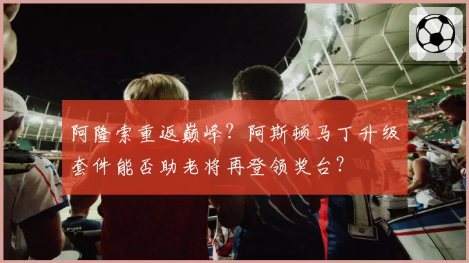 阿隆索重返巅峰?阿斯顿马丁升级套件能否助老将再登领奖台?