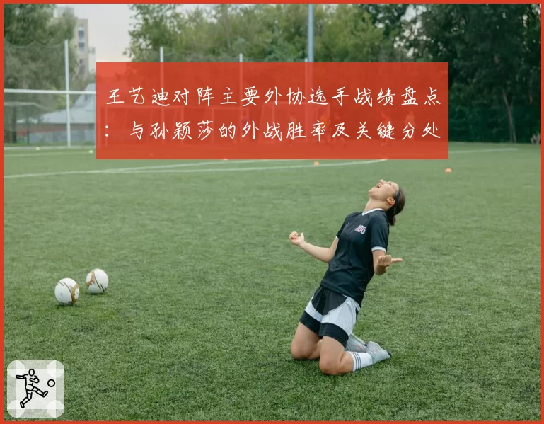 王艺迪对阵主要外协选手战绩盘点：与孙颖莎的外战胜率及关键分处理对比