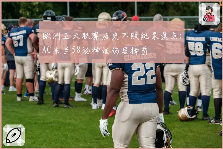 欧洲五大联赛历史不败纪录盘点:AC米兰58场神话仍居榜首