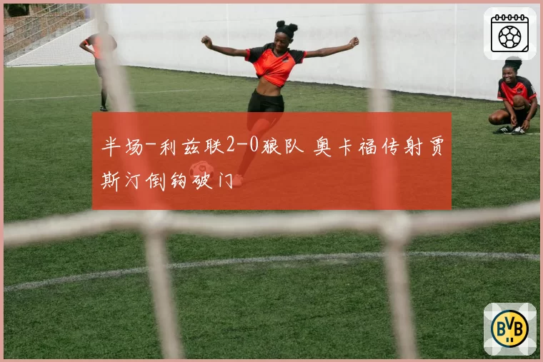 半场-利兹联2-0狼队 奥卡福传射贾斯汀倒钩破门