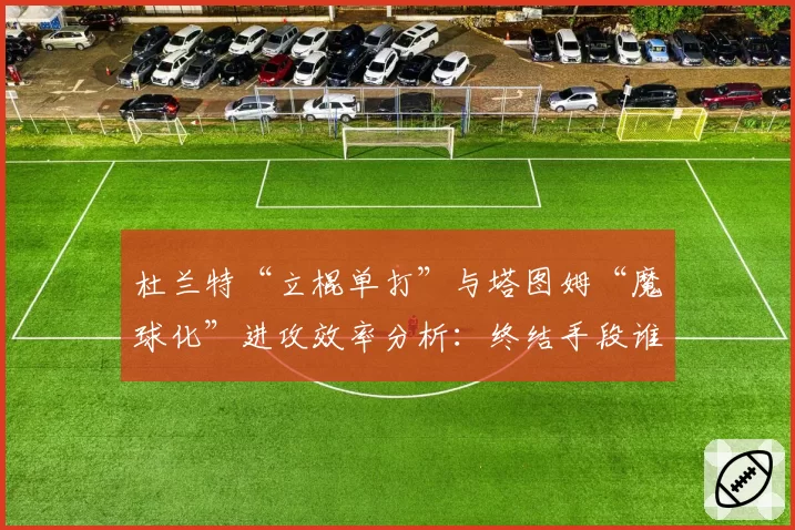 杜兰特“立棍单打”与塔图姆“魔球化”进攻效率分析：终结手段谁更高效？