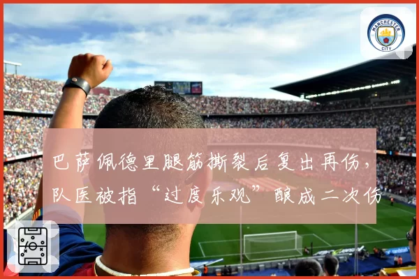 巴萨佩德里腿筋撕裂后复出再伤，队医被指“过度乐观”酿成二次伤害