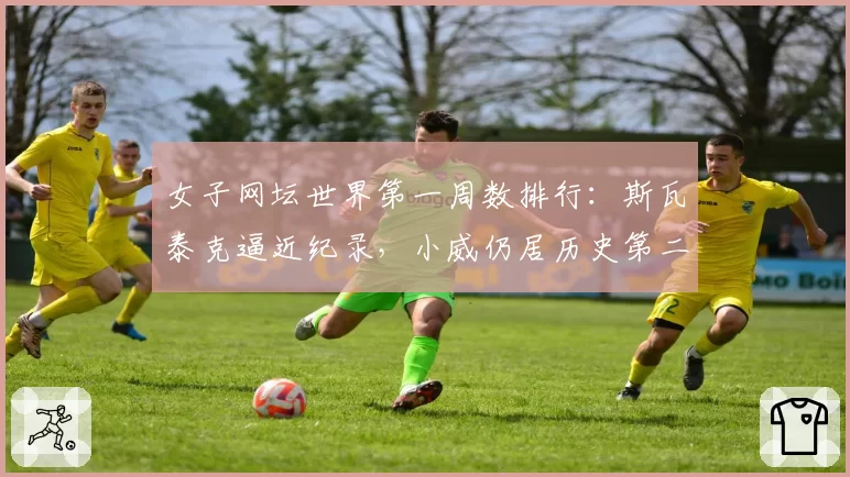 女子网坛世界第一周数排行：斯瓦泰克逼近纪录，小威仍居历史第二