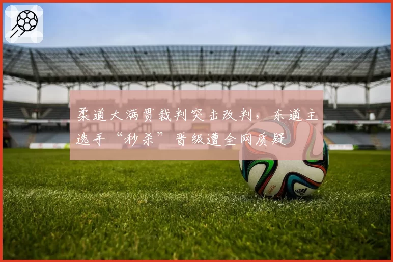 柔道大满贯裁判突击改判，东道主选手“秒杀”晋级遭全网质疑