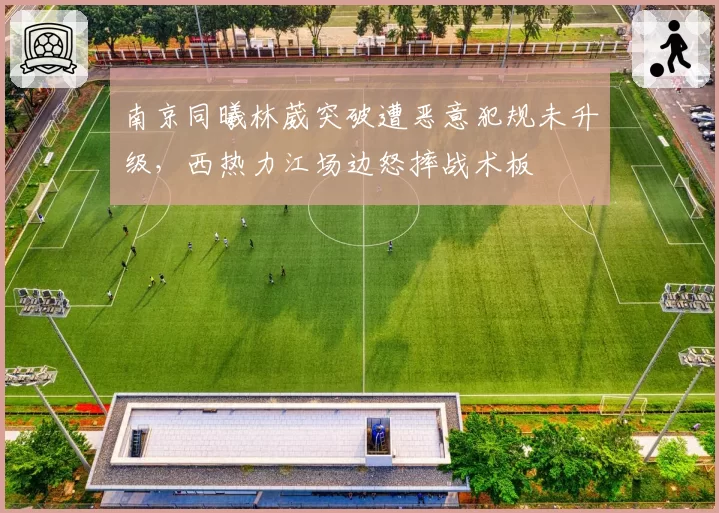 南京同曦林葳突破遭恶意犯规未升级，西热力江场边怒摔战术板