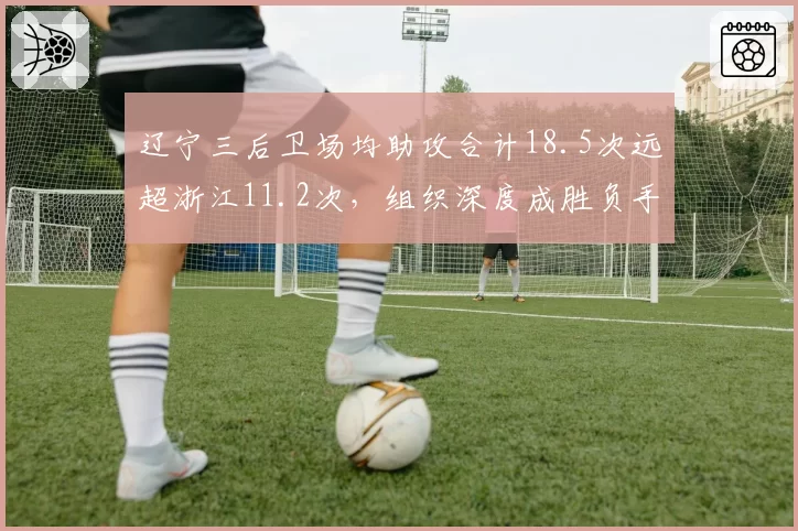 辽宁三后卫场均助攻合计18.5次远超浙江11.2次，组织深度成胜负手