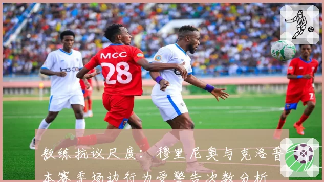 教练抗议尺度：穆里尼奥与克洛普本赛季场边行为受警告次数分析