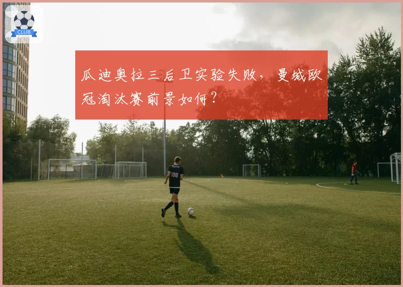 瓜迪奥拉三后卫实验失败，曼城欧冠淘汰赛前景如何？