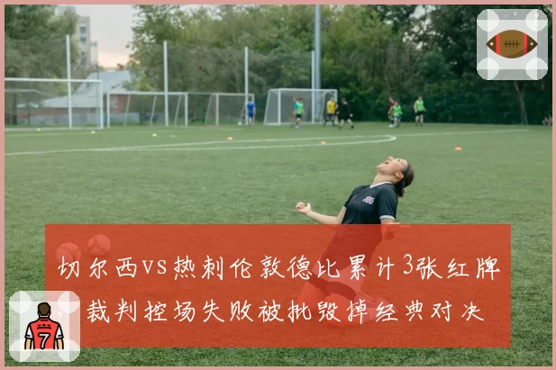 切尔西vs热刺伦敦德比累计3张红牌，裁判控场失败被批毁掉经典对决