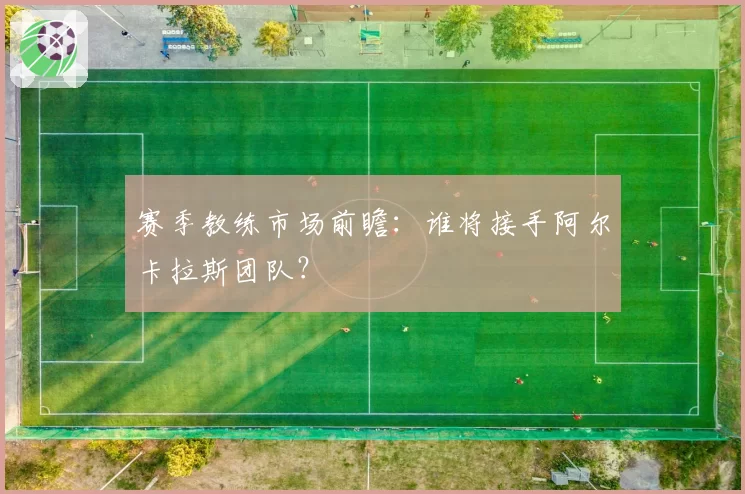 赛季教练市场前瞻:谁将接手阿尔卡拉斯团队?