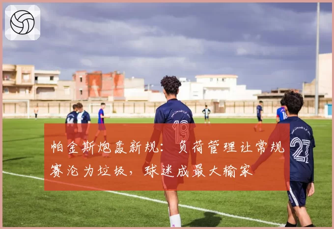 帕金斯炮轰新规：负荷管理让常规赛沦为垃圾，球迷成最大输家