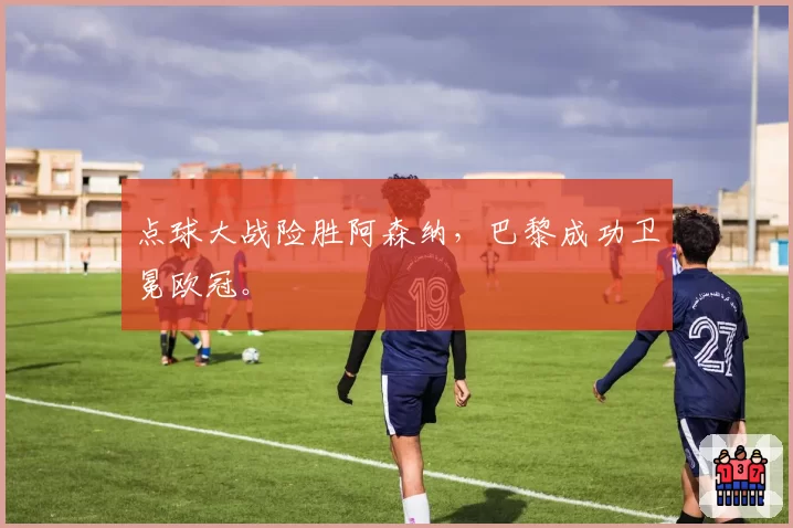 点球大战险胜阿森纳，巴黎成功卫冕欧冠。