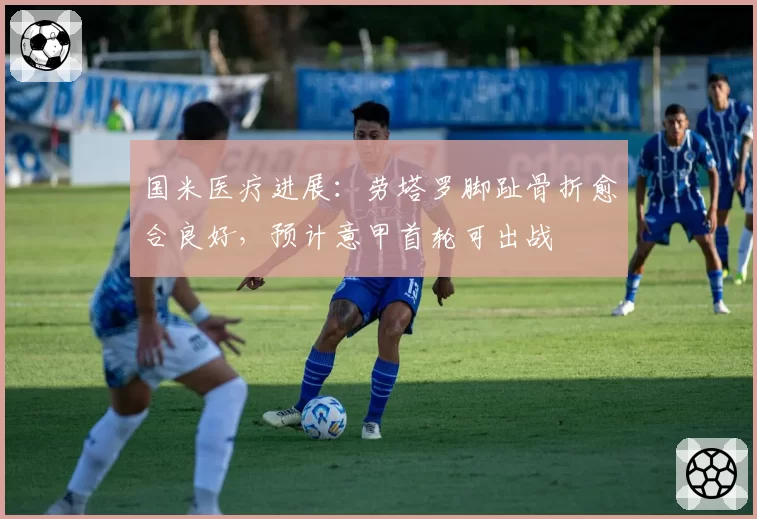 国米医疗进展:劳塔罗脚趾骨折愈合良好,预计意甲首轮可出战