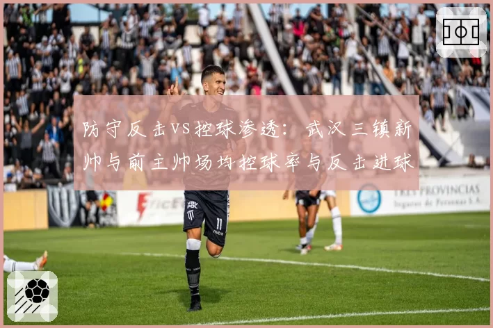 防守反击vs控球渗透:武汉三镇新帅与前主帅场均控球率与反击进球比