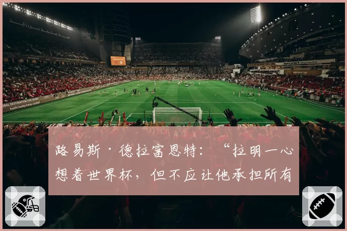 路易斯·德拉富恩特：“拉明一心想着世界杯，但不应让他承担所有责任”