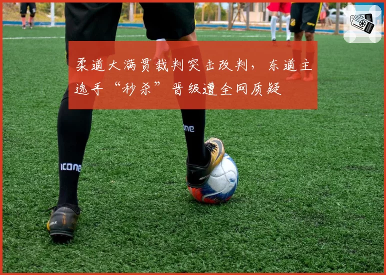 柔道大满贯裁判突击改判，东道主选手“秒杀”晋级遭全网质疑