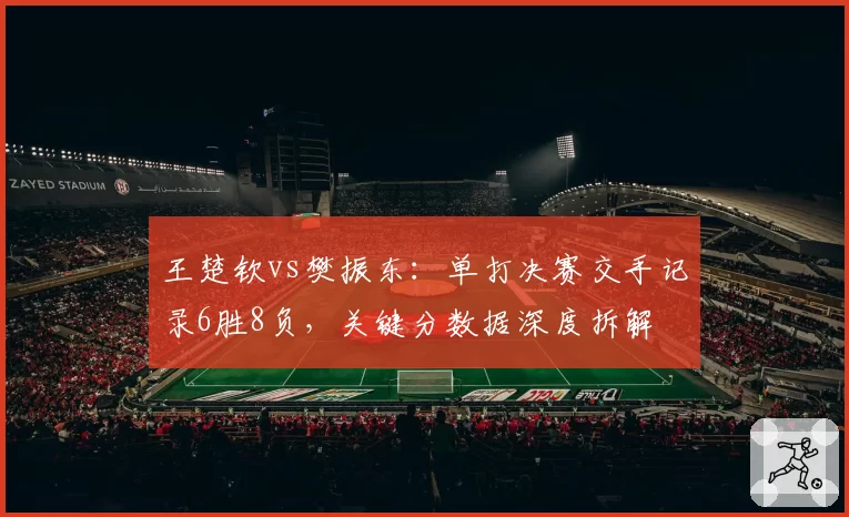 王楚钦vs樊振东：单打决赛交手记录6胜8负，关键分数据深度拆解