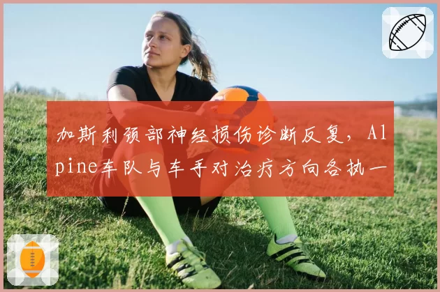 加斯利颈部神经损伤诊断反复，Alpine车队与车手对治疗方向各执一词