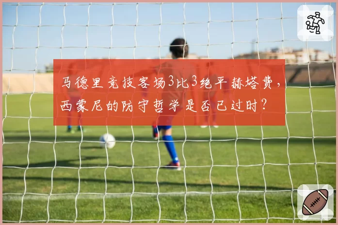 马德里竞技客场3比3绝平赫塔费,西蒙尼的防守哲学是否已过时?