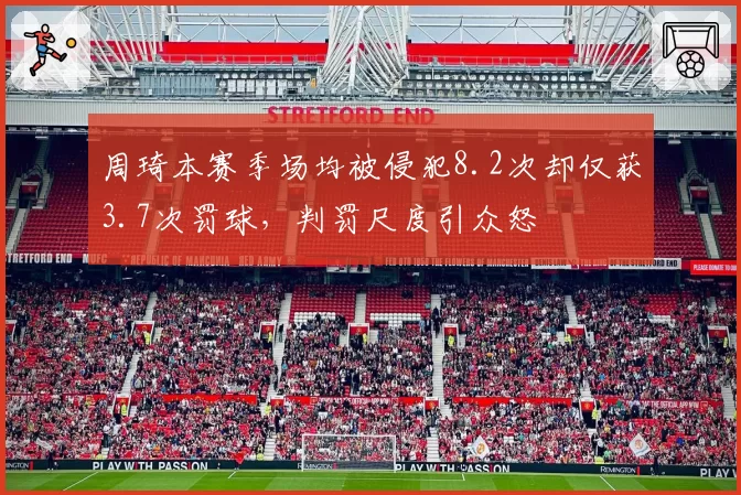 周琦本赛季场均被侵犯8.2次却仅获3.7次罚球,判罚尺度引众怒