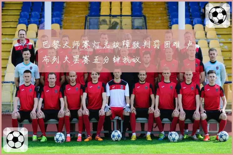 巴黎大师赛灯光故障致判罚困难 卢布列夫罢赛五分钟抗议