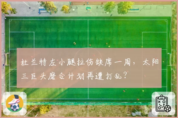 杜兰特左小腿拉伤缺席一周,太阳三巨头磨合计划再遭打乱?
